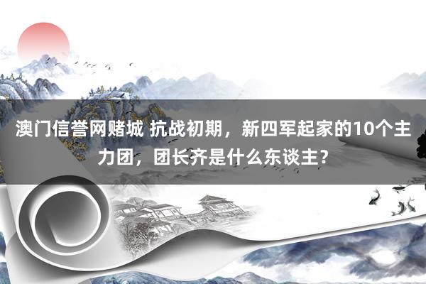 澳门信誉网赌城 抗战初期，新四军起家的10个主力团，团长齐是什么东谈主？