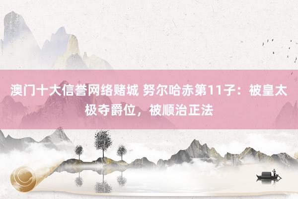 澳门十大信誉网络赌城 努尔哈赤第11子：被皇太极夺爵位，被顺治正法