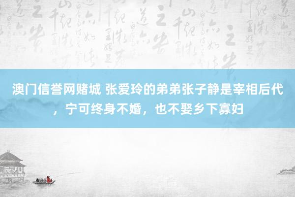 澳门信誉网赌城 张爱玲的弟弟张子静是宰相后代，宁可终身不婚，也不娶乡下寡妇