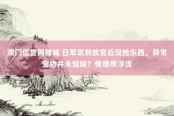澳门信誉网赌城 日军攻到故宫后没抢东西，异常宝物并未短缺？情理很浮浅