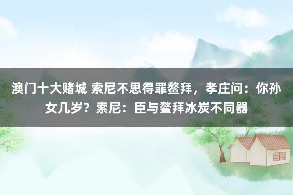 澳门十大赌城 索尼不思得罪鳌拜，孝庄问：你孙女几岁？索尼：臣与鳌拜冰炭不同器