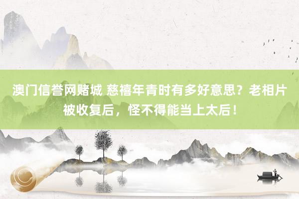澳门信誉网赌城 慈禧年青时有多好意思？老相片被收复后，怪不得能当上太后！