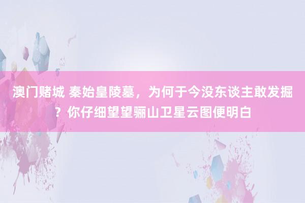 澳门赌城 秦始皇陵墓，为何于今没东谈主敢发掘？你仔细望望骊山卫星云图便明白