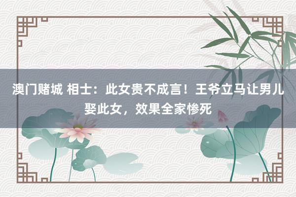 澳门赌城 相士：此女贵不成言！王爷立马让男儿娶此女，效果全家惨死