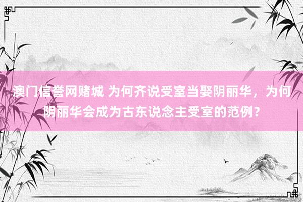 澳门信誉网赌城 为何齐说受室当娶阴丽华，为何阴丽华会成为古东说念主受室的范例？