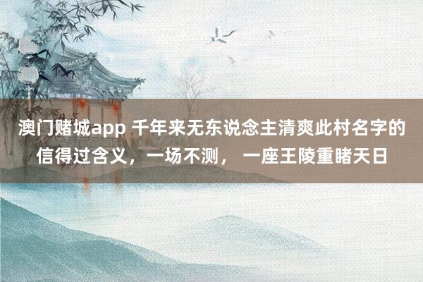 澳门赌城app 千年来无东说念主清爽此村名字的信得过含义，一场不测， 一座王陵重睹天日