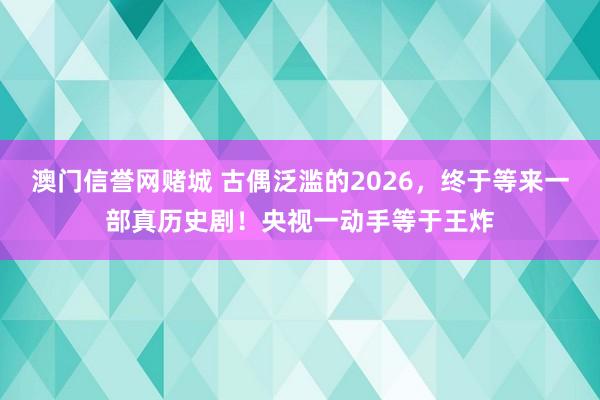 澳门信誉网赌城 古偶泛滥的2026，终于等来一部真历史剧！央视一动手等于王炸