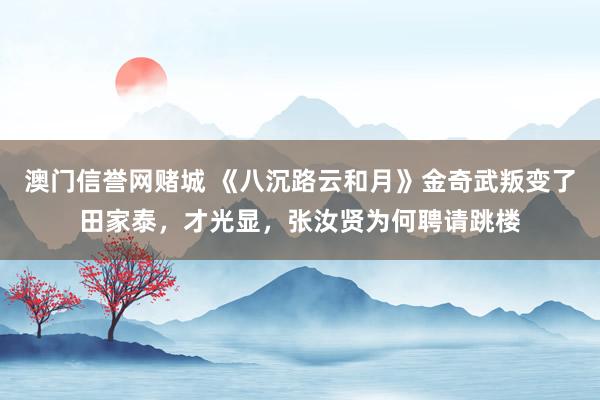 澳门信誉网赌城 《八沉路云和月》金奇武叛变了田家泰，才光显，张汝贤为何聘请跳楼