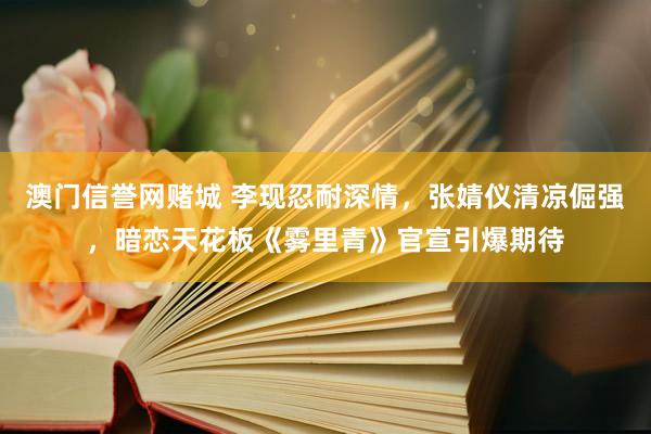 澳门信誉网赌城 李现忍耐深情，张婧仪清凉倔强，暗恋天花板《雾里青》官宣引爆期待