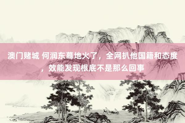 澳门赌城 何润东蓦地火了，全网扒他国籍和态度，效能发现根底不是那么回事