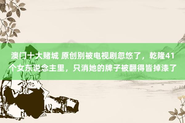 澳门十大赌城 原创别被电视剧忽悠了，乾隆41个女东说念主里，只消她的牌子被翻得皆掉漆了