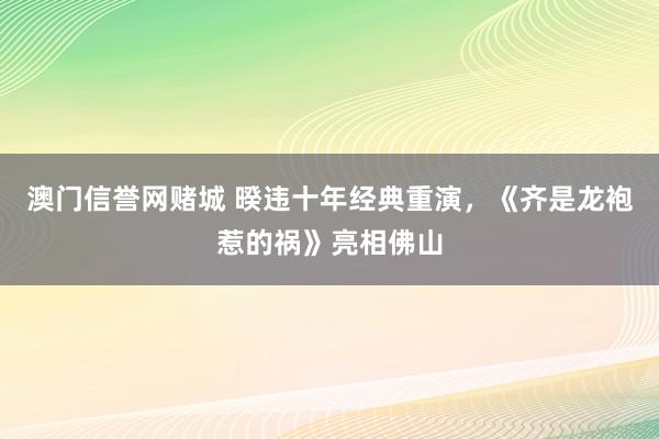 澳门信誉网赌城 暌违十年经典重演，《齐是龙袍惹的祸》亮相佛山
