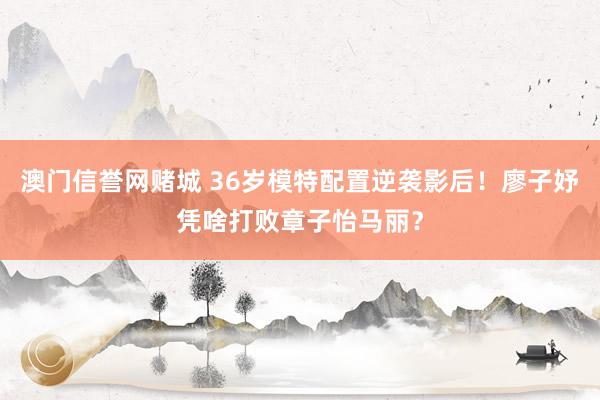 澳门信誉网赌城 36岁模特配置逆袭影后！廖子妤凭啥打败章子怡马丽？