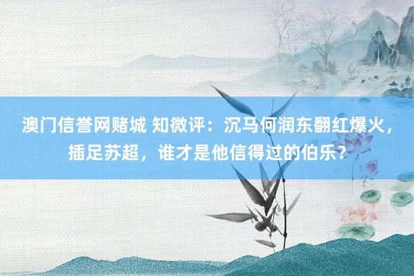 澳门信誉网赌城 知微评：沉马何润东翻红爆火，插足苏超，谁才是他信得过的伯乐？