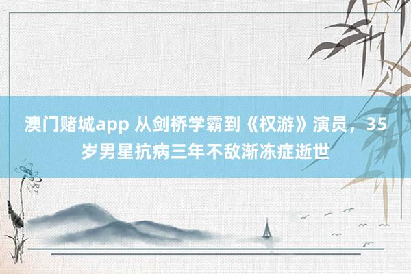 澳门赌城app 从剑桥学霸到《权游》演员，35岁男星抗病三年不敌渐冻症逝世