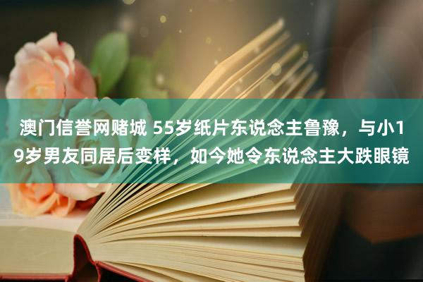 澳门信誉网赌城 55岁纸片东说念主鲁豫，与小19岁男友同居后变样，如今她令东说念主大跌眼镜