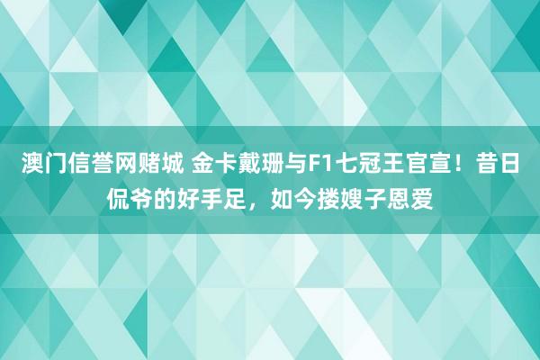 澳门信誉网赌城 金卡戴珊与F1七冠王官宣！昔日侃爷的好手足，如今搂嫂子恩爱