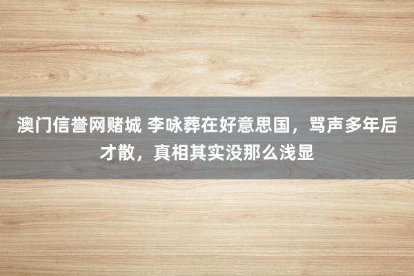 澳门信誉网赌城 李咏葬在好意思国，骂声多年后才散，真相其实没那么浅显