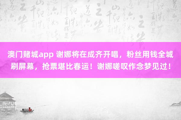 澳门赌城app 谢娜将在成齐开唱，粉丝用钱全城刷屏幕，抢票堪比春运！谢娜嗟叹作念梦见过！