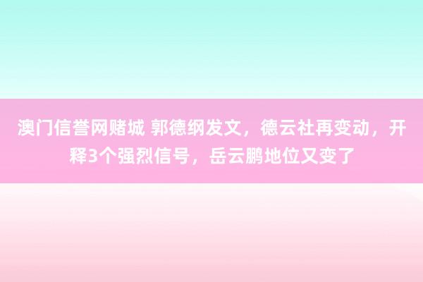 澳门信誉网赌城 郭德纲发文，德云社再变动，开释3个强烈信号，岳云鹏地位又变了