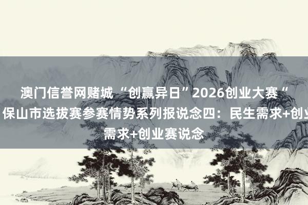 澳门信誉网赌城 “创赢异日”2026创业大赛“瑞源杯”保山市选拔赛参赛情势系列报说念四：民生需求+创业赛说念