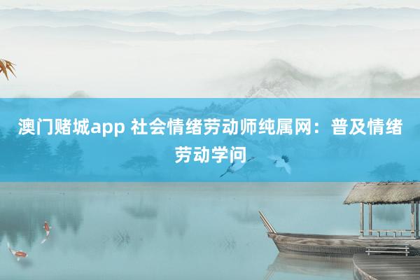 澳门赌城app 社会情绪劳动师纯属网：普及情绪劳动学问