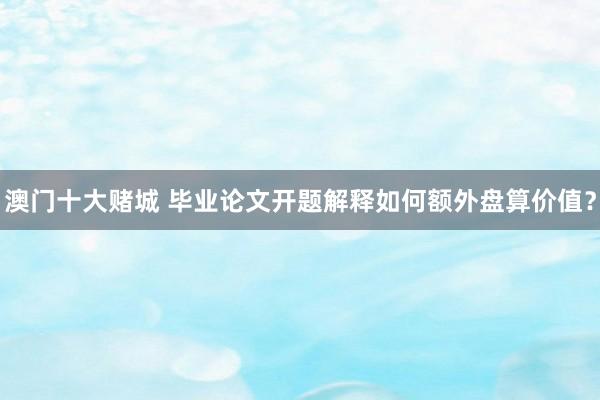 澳门十大赌城 毕业论文开题解释如何额外盘算价值？