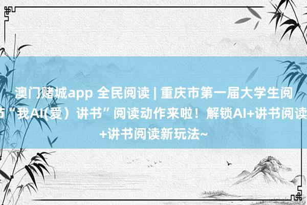 澳门赌城app 全民阅读 | 重庆市第一届大学生阅读文化节“我AI(爱）讲书”阅读动作来啦！解锁AI+讲书阅读新玩法~