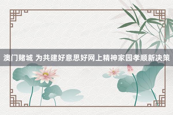 澳门赌城 为共建好意思好网上精神家园孝顺新决策
