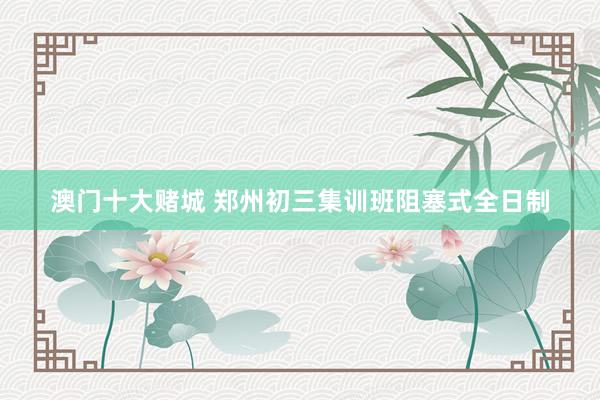 澳门十大赌城 郑州初三集训班阻塞式全日制