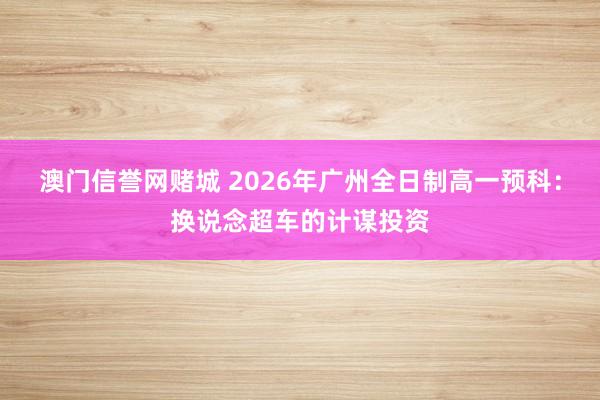 澳门信誉网赌城 2026年广州全日制高一预科：换说念超车的计谋投资