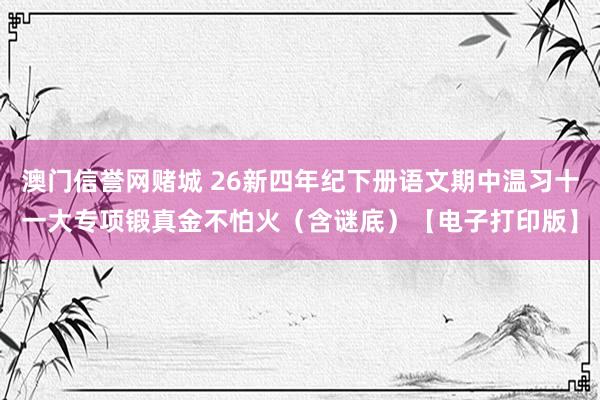 澳门信誉网赌城 26新四年纪下册语文期中温习十一大专项锻真金不怕火（含谜底）【电子打印版】