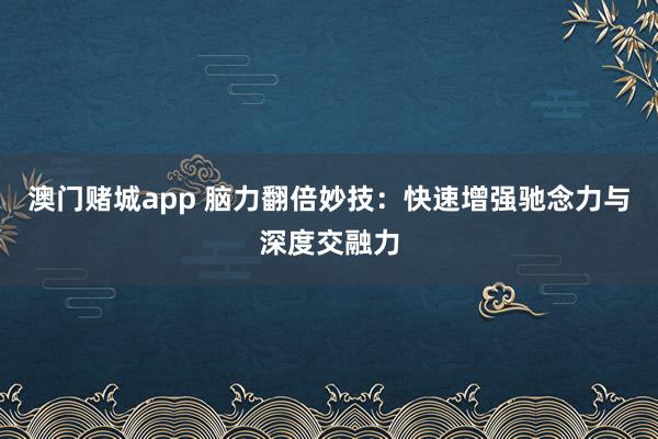 澳门赌城app 脑力翻倍妙技：快速增强驰念力与深度交融力