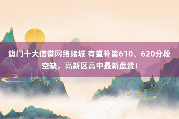 澳门十大信誉网络赌城 有望补皆610、620分段空缺，高新区高中最新盘货！
