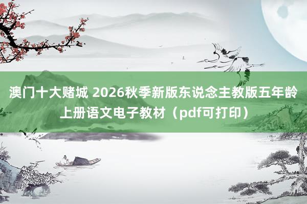 澳门十大赌城 2026秋季新版东说念主教版五年龄上册语文电子教材（pdf可打印）
