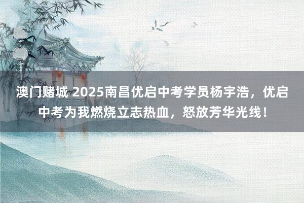 澳门赌城 2025南昌优启中考学员杨宇浩，优启中考为我燃烧立志热血，怒放芳华光线！