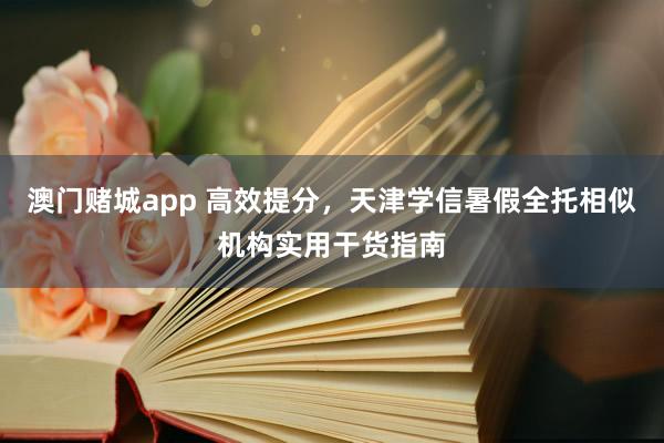 澳门赌城app 高效提分，天津学信暑假全托相似机构实用干货指南
