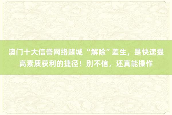 澳门十大信誉网络赌城 “解除”差生，是快速提高素质获利的捷径！别不信，还真能操作