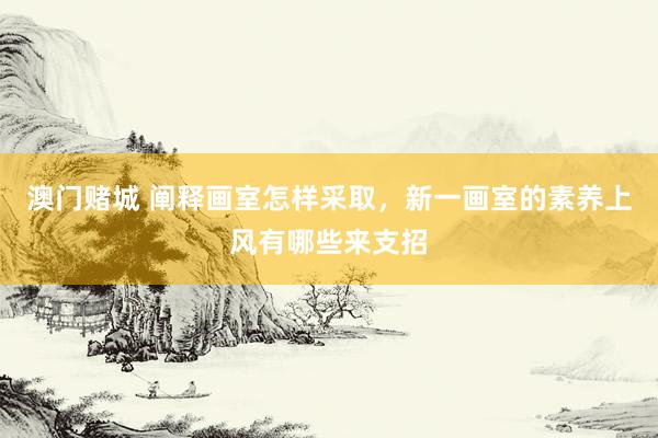 澳门赌城 阐释画室怎样采取，新一画室的素养上风有哪些来支招