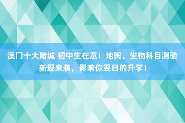 澳门十大赌城 初中生在意！地舆、生物科目测验新规来袭，影响你翌日的升学！