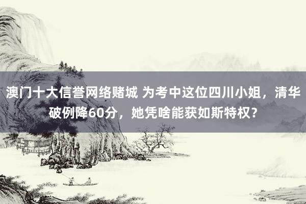 澳门十大信誉网络赌城 为考中这位四川小姐，清华破例降60分，她凭啥能获如斯特权？