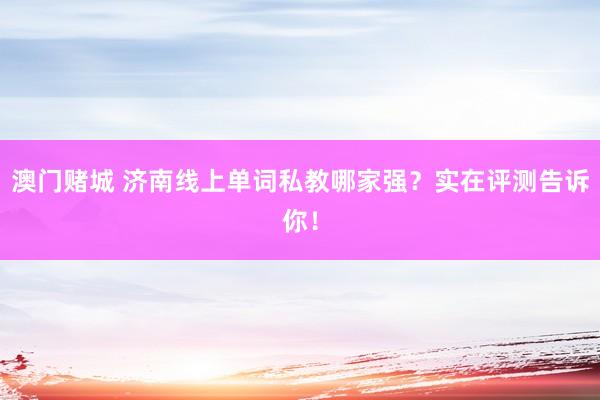 澳门赌城 济南线上单词私教哪家强？实在评测告诉你！