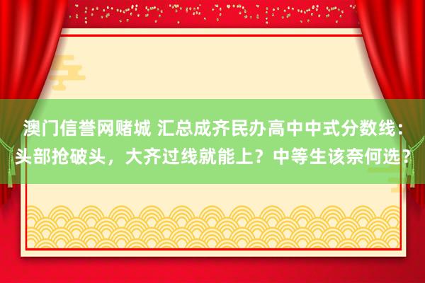 澳门信誉网赌城 汇总成齐民办高中中式分数线：头部抢破头，大齐过线就能上？中等生该奈何选？