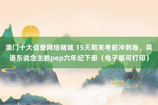 澳门十大信誉网络赌城 15天期末考前冲刺卷，英语东说念主教pep六年纪下册（电子版可打印）