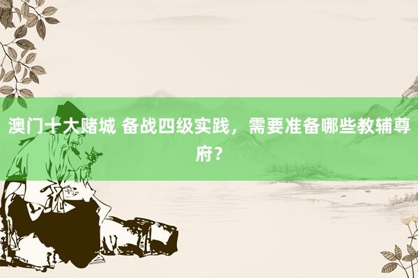 澳门十大赌城 备战四级实践，需要准备哪些教辅尊府？