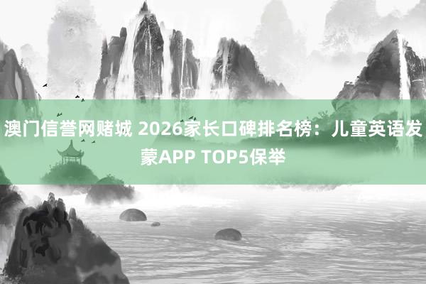 澳门信誉网赌城 2026家长口碑排名榜：儿童英语发蒙APP TOP5保举