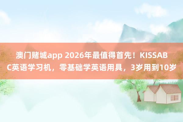 澳门赌城app 2026年最值得首先！KISSABC英语学习机，零基础学英语用具，3岁用到10岁