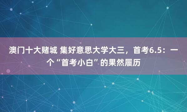 澳门十大赌城 集好意思大学大三，首考6.5：一个“首考小白”的果然履历
