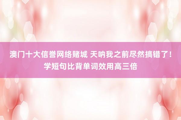 澳门十大信誉网络赌城 天呐我之前尽然搞错了！学短句比背单词效用高三倍