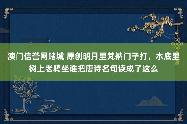 澳门信誉网赌城 原创明月里梵衲门子打，水底里树上老鸦坐谁把唐诗名句读成了这么